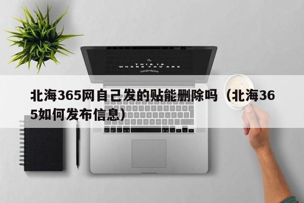 北海365网自己发的贴能删除吗(北海365如何发布信息)