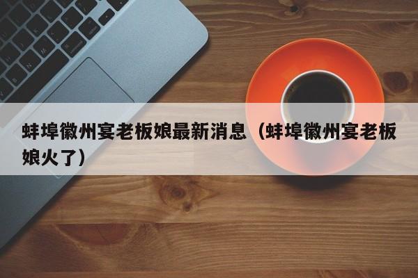 蚌埠徽州宴老板娘最新消息(蚌埠徽州宴老板娘火了)