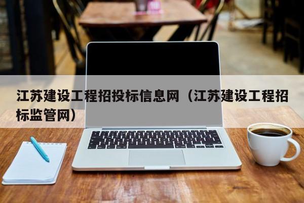 江苏建设工程招投标信息网(江苏建设工程招标监管网)