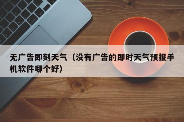 无广告即刻天气(没有广告的即时天气预报手机软件哪个好)