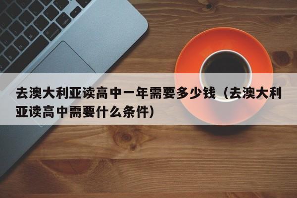 去澳大利亚读高中一年需要多少钱(去澳大利亚读高中需要什么条件)