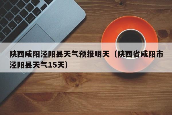陕西咸阳泾阳县天气预报明天(陕西省咸阳市泾阳县天气15天)