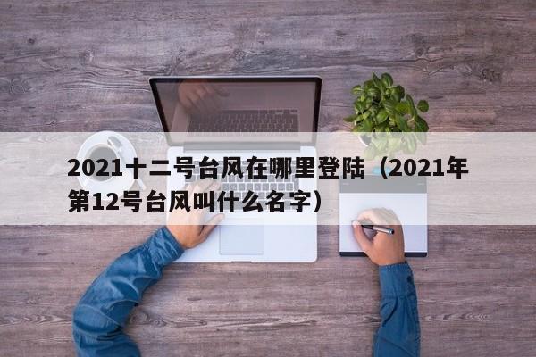 2021十二号台风在哪里登陆(2021年第12号台风叫什么名字)