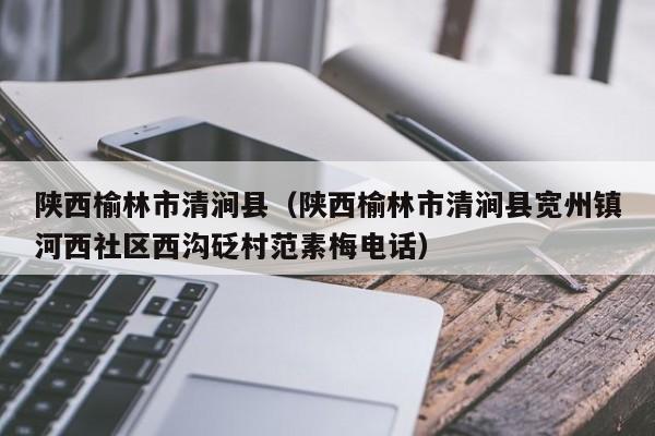 陕西榆林市清涧县(陕西榆林市清涧县宽州镇河西社区西沟砭村范素梅电话)