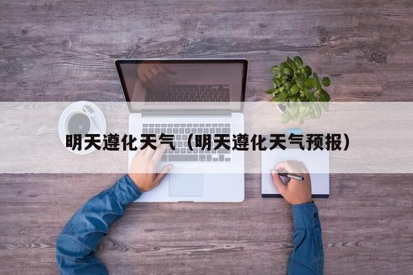 明天遵化天气(明天遵化天气预报)
