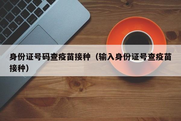 身份证号码查疫苗接种(输入身份证号查疫苗接种)