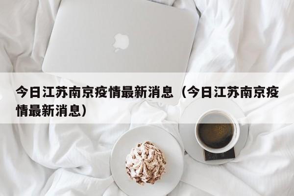 今日江苏南京疫情最新消息(今日江苏南京疫情最新消息)