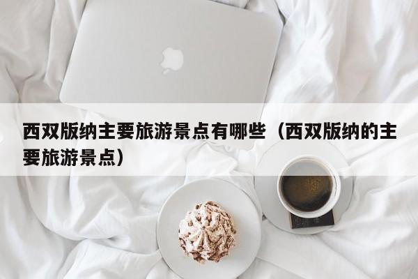 西双版纳主要旅游景点有哪些(西双版纳的主要旅游景点)