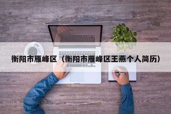 衡阳市雁峰区(衡阳市雁峰区王燕个人简历)