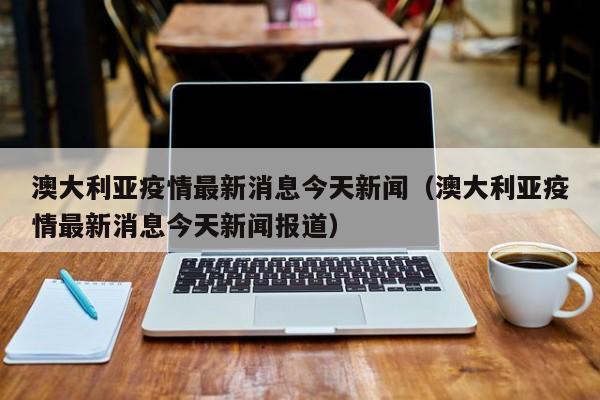 澳大利亚疫情最新消息今天新闻(澳大利亚疫情最新消息今天新闻报道)