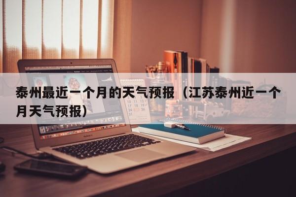 泰州最近一个月的天气预报(江苏泰州近一个月天气预报)