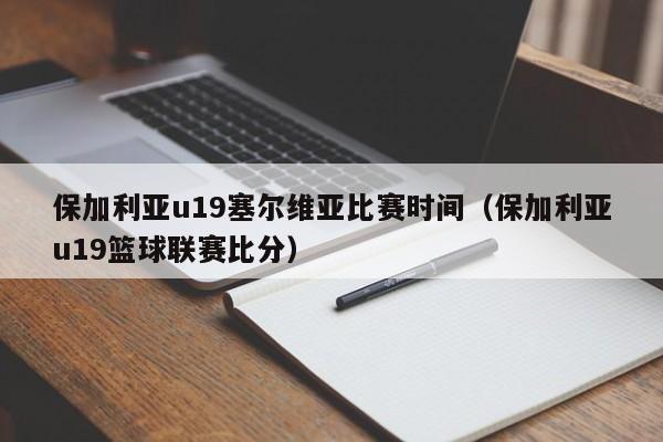 保加利亚u19塞尔维亚比赛时间(保加利亚u19篮球联赛比分)