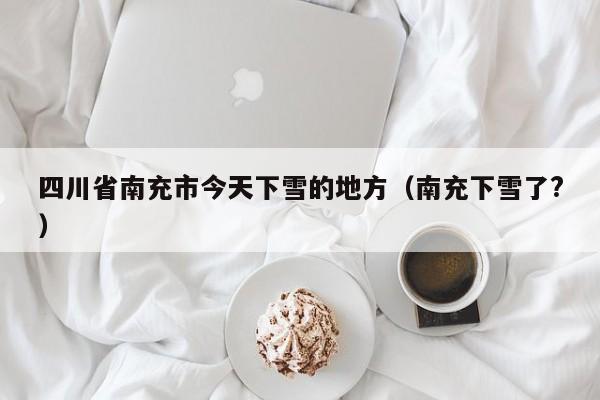 四川省南充市今天下雪的地方(南充下雪了?)