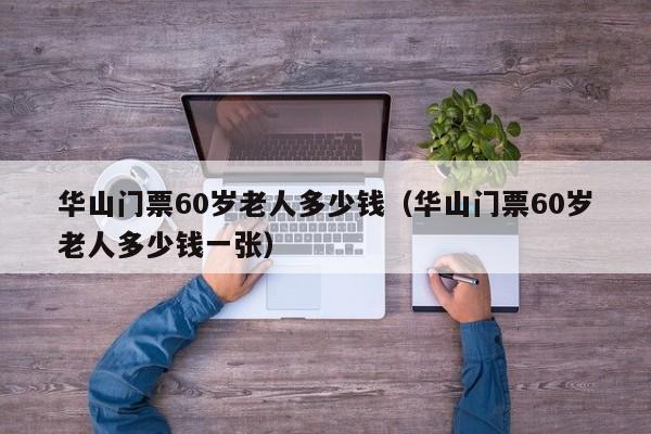 华山门票60岁老人多少钱(华山门票60岁老人多少钱一张)