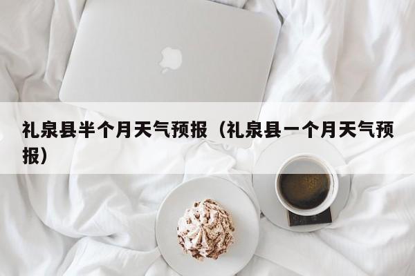 礼泉县半个月天气预报(礼泉县一个月天气预报)