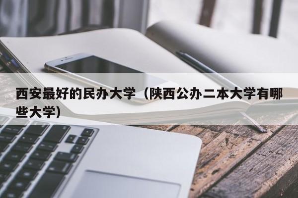 西安最好的民办大学(陕西公办二本大学有哪些大学)
