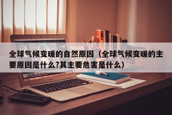 全球气候变暖的自然原因(全球气候变暖的主要原因是什么?其主要危害是什么)