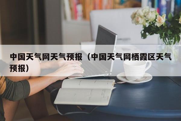 中国天气网天气预报(中国天气网栖霞区天气预报)