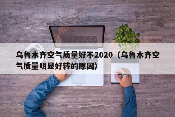 乌鲁木齐空气质量好不2020(乌鲁木齐空气质量明显好转的原因)
