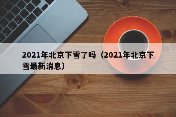2021年北京下雪了吗(2021年北京下雪最新消息)