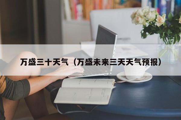 万盛三十天气(万盛未来三天天气预报)