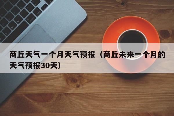 商丘天气一个月天气预报(商丘未来一个月的天气预报30天)