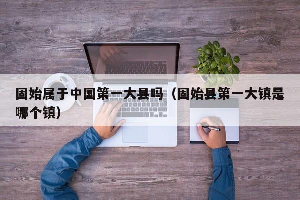 固始属于中国第一大县吗(固始县第一大镇是哪个镇)