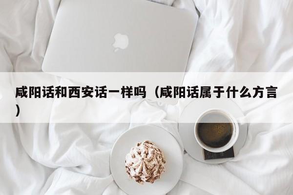 咸阳话和西安话一样吗(咸阳话属于什么方言)