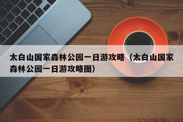 太白山国家森林公园一日游攻略(太白山国家森林公园一日游攻略图)