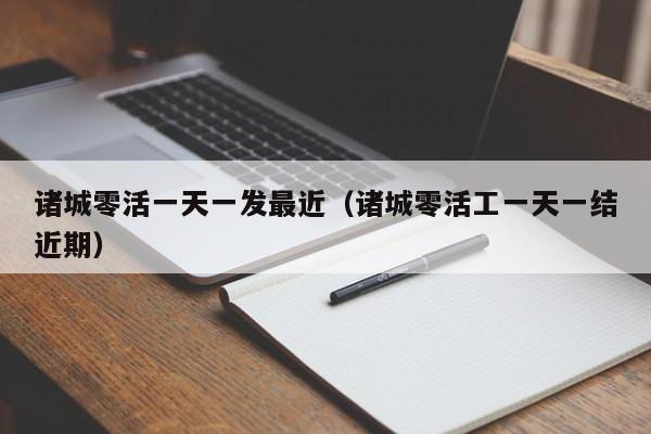 诸城零活一天一发最近(诸城零活工一天一结近期)