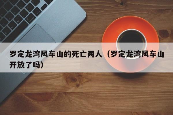 罗定龙湾风车山的死亡两人(罗定龙湾风车山开放了吗)