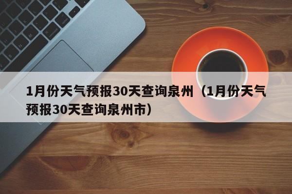 1月份天气预报30天查询泉州(1月份天气预报30天查询泉州市)
