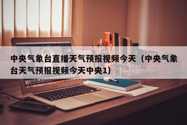 中央气象台直播天气预报视频今天(中央气象台天气预报视频今天中央1)