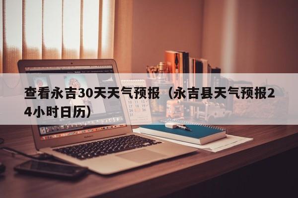 查看永吉30天天气预报(永吉县天气预报24小时日历)