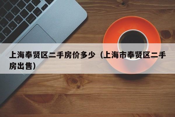 上海奉贤区二手房价多少(上海市奉贤区二手房出售)