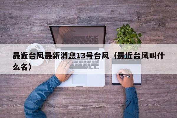 最近台风最新消息13号台风(最近台风叫什么名)