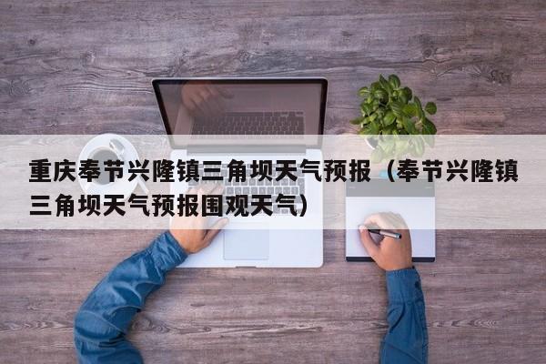 重庆奉节兴隆镇三角坝天气预报(奉节兴隆镇三角坝天气预报围观天气)