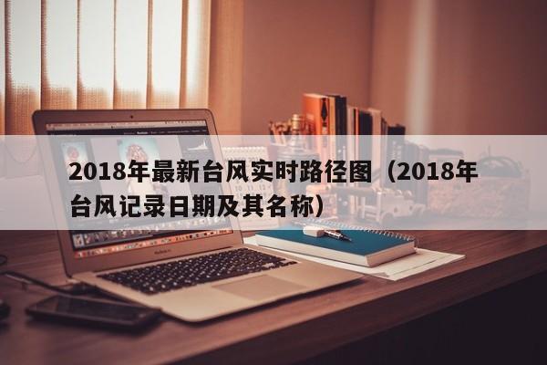2018年最新台风实时路径图(2018年台风记录日期及其名称)