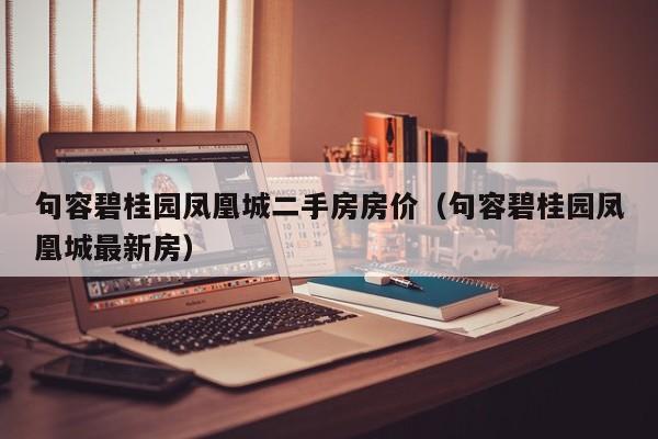 句容碧桂园凤凰城二手房房价(句容碧桂园凤凰城最新房)
