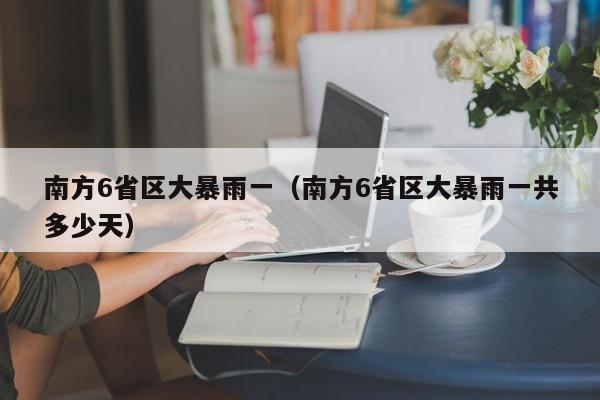 南方6省区大暴雨一(南方6省区大暴雨一共多少天)