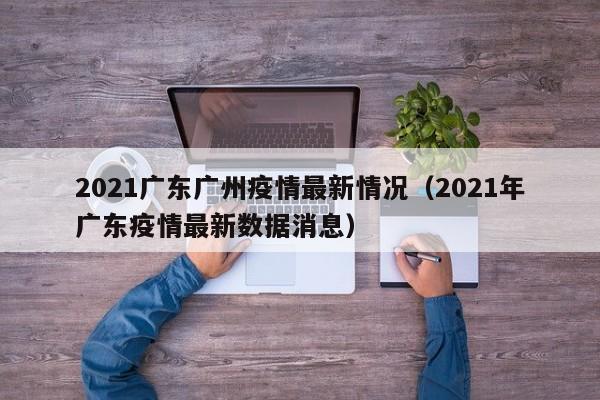 2021广东广州疫情最新情况(2021年广东疫情最新数据消息)