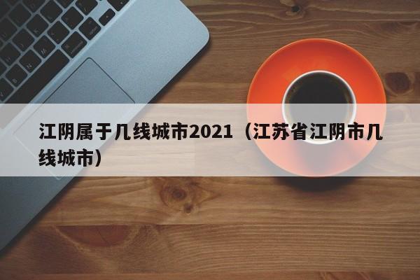 江阴属于几线城市2021(江苏省江阴市几线城市)