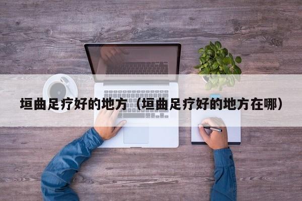 垣曲足疗好的地方(垣曲足疗好的地方在哪)