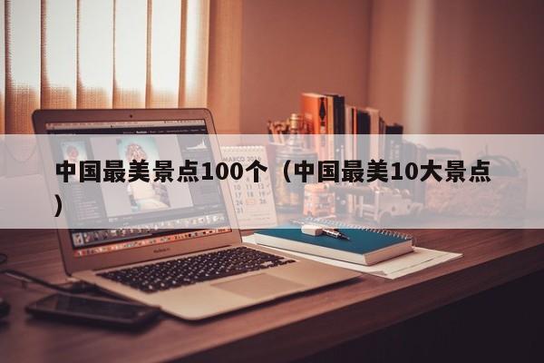 中国最美景点100个(中国最美10大景点)