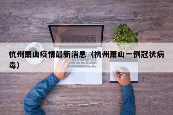 杭州萧山疫情最新消息(杭州萧山一例冠状病毒)
