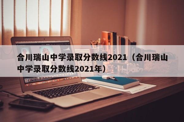 合川瑞山中学录取分数线2021(合川瑞山中学录取分数线2021年)