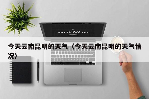 今天云南昆明的天气(今天云南昆明的天气情况)