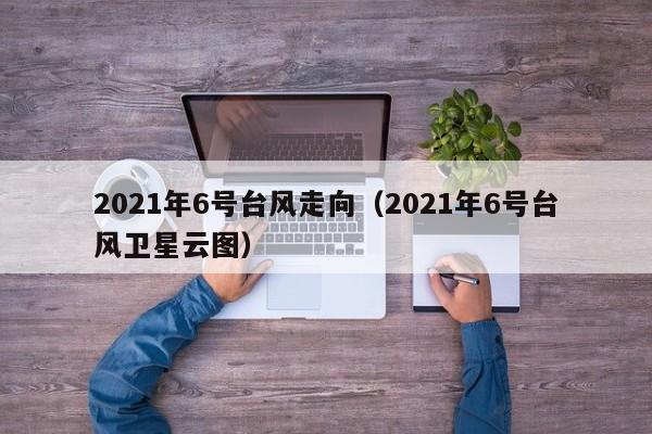2021年6号台风走向(2021年6号台风卫星云图)