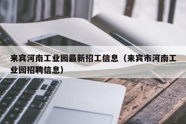 来宾河南工业园最新招工信息(来宾市河南工业园招聘信息)