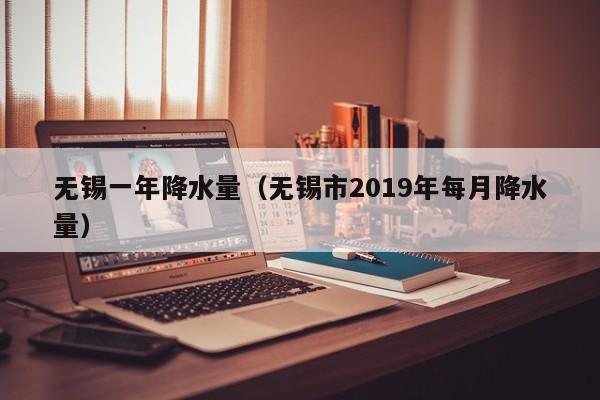 无锡一年降水量(无锡市2019年每月降水量)